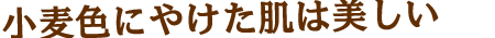 小麦色にやけた肌は美しい